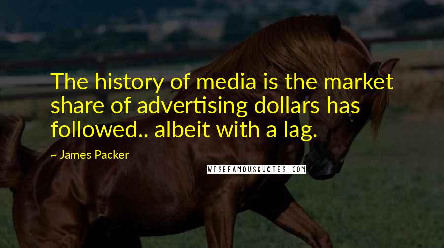 James Packer Quotes: The history of media is the market share of advertising dollars has followed.. albeit with a lag.