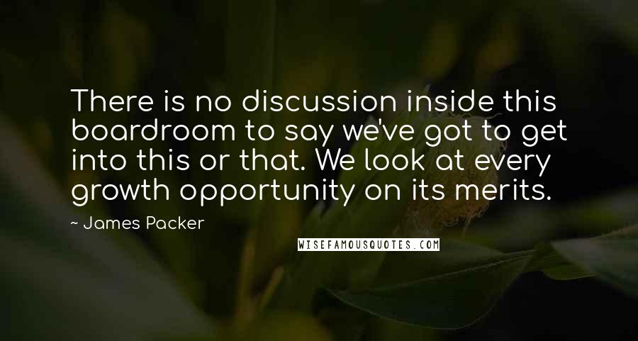 James Packer Quotes: There is no discussion inside this boardroom to say we've got to get into this or that. We look at every growth opportunity on its merits.