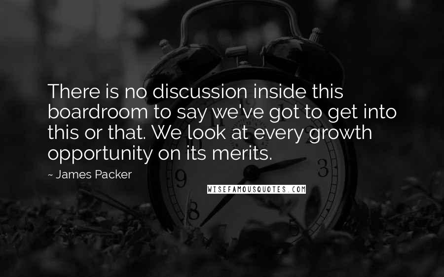 James Packer Quotes: There is no discussion inside this boardroom to say we've got to get into this or that. We look at every growth opportunity on its merits.