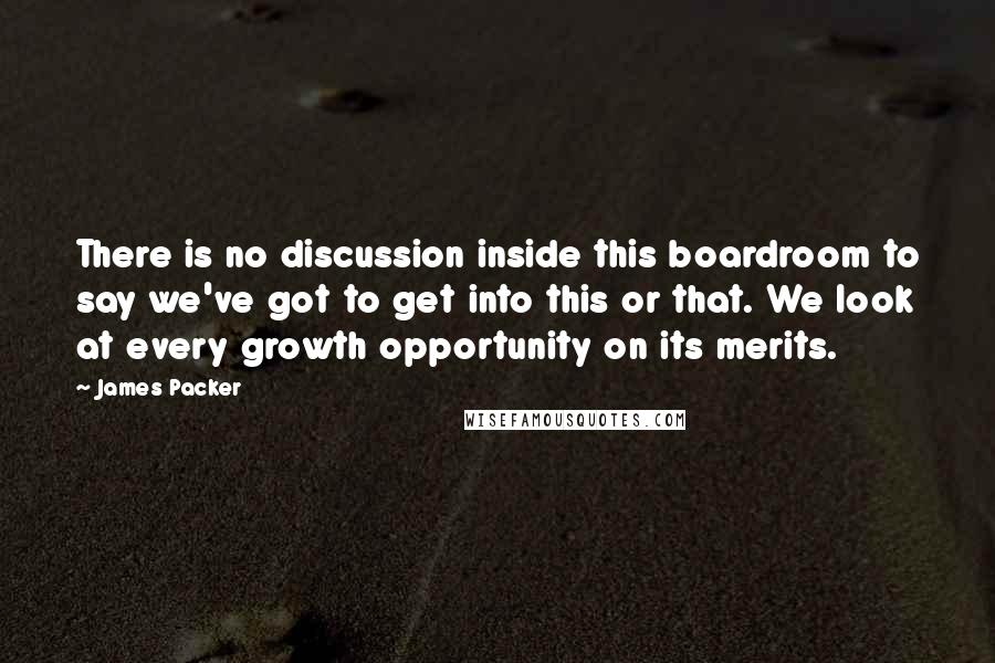 James Packer Quotes: There is no discussion inside this boardroom to say we've got to get into this or that. We look at every growth opportunity on its merits.