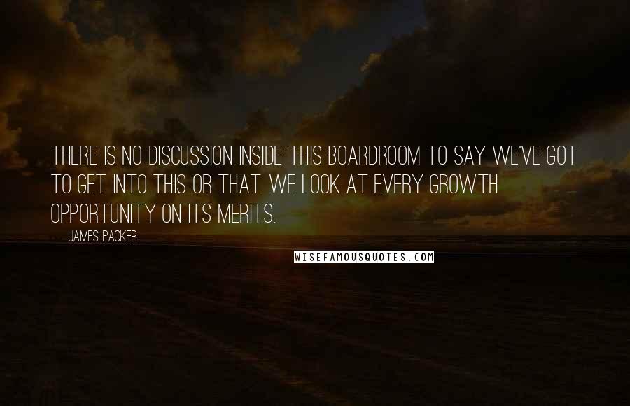 James Packer Quotes: There is no discussion inside this boardroom to say we've got to get into this or that. We look at every growth opportunity on its merits.