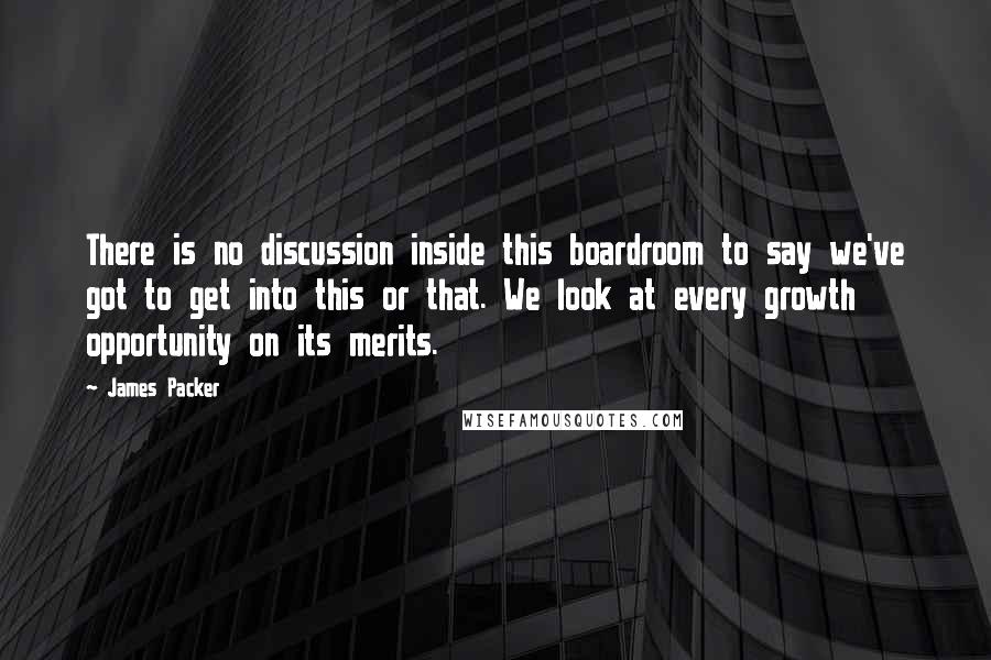 James Packer Quotes: There is no discussion inside this boardroom to say we've got to get into this or that. We look at every growth opportunity on its merits.