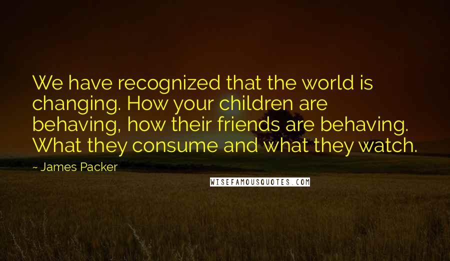 James Packer Quotes: We have recognized that the world is changing. How your children are behaving, how their friends are behaving. What they consume and what they watch.