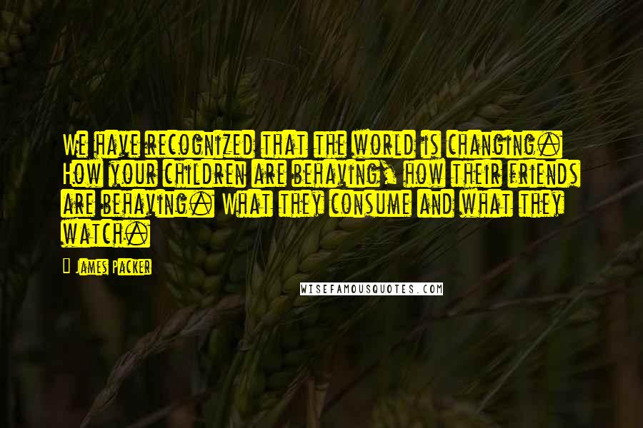 James Packer Quotes: We have recognized that the world is changing. How your children are behaving, how their friends are behaving. What they consume and what they watch.