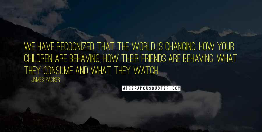 James Packer Quotes: We have recognized that the world is changing. How your children are behaving, how their friends are behaving. What they consume and what they watch.