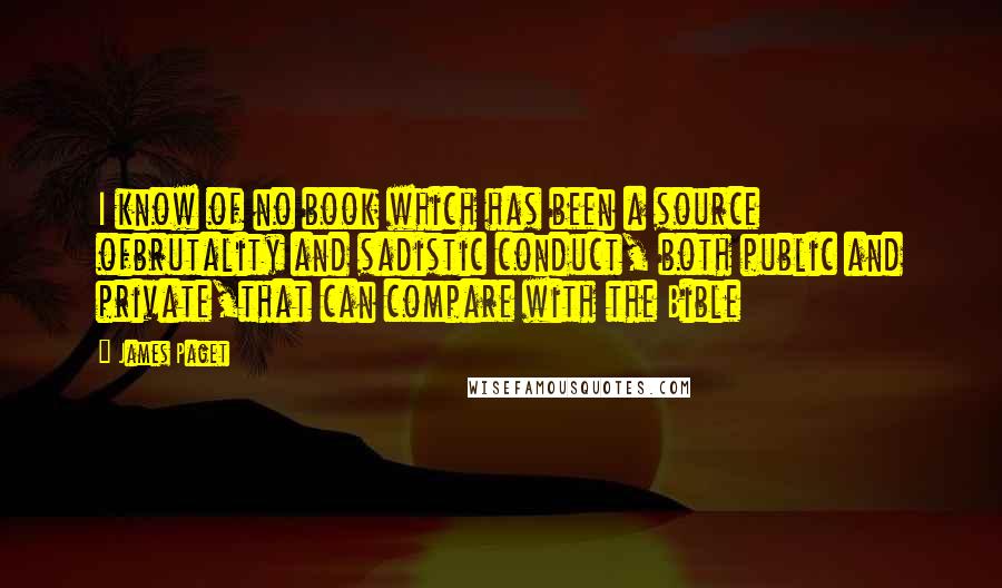 James Paget Quotes: I know of no book which has been a source ofbrutality and sadistic conduct, both public and private,that can compare with the Bible