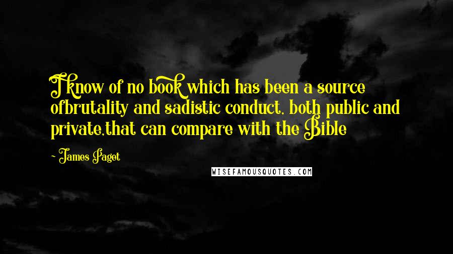 James Paget Quotes: I know of no book which has been a source ofbrutality and sadistic conduct, both public and private,that can compare with the Bible