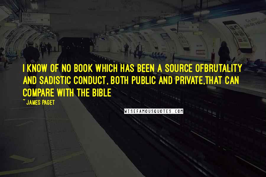 James Paget Quotes: I know of no book which has been a source ofbrutality and sadistic conduct, both public and private,that can compare with the Bible