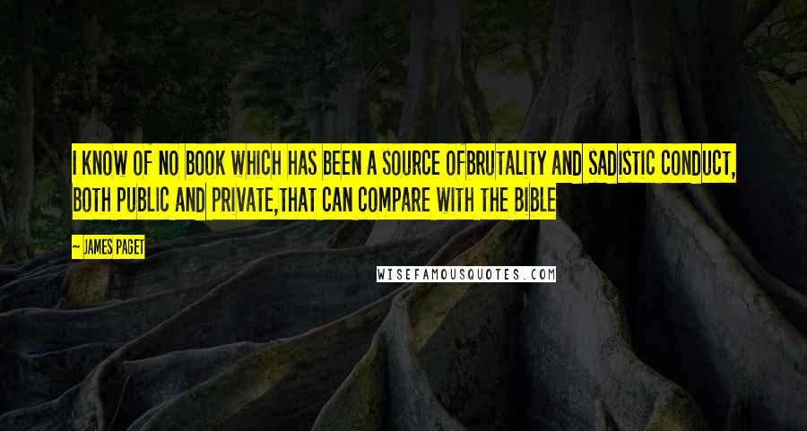 James Paget Quotes: I know of no book which has been a source ofbrutality and sadistic conduct, both public and private,that can compare with the Bible