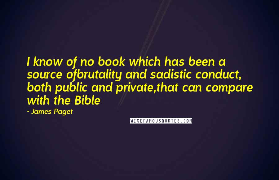 James Paget Quotes: I know of no book which has been a source ofbrutality and sadistic conduct, both public and private,that can compare with the Bible