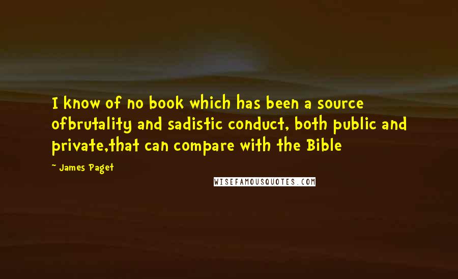 James Paget Quotes: I know of no book which has been a source ofbrutality and sadistic conduct, both public and private,that can compare with the Bible