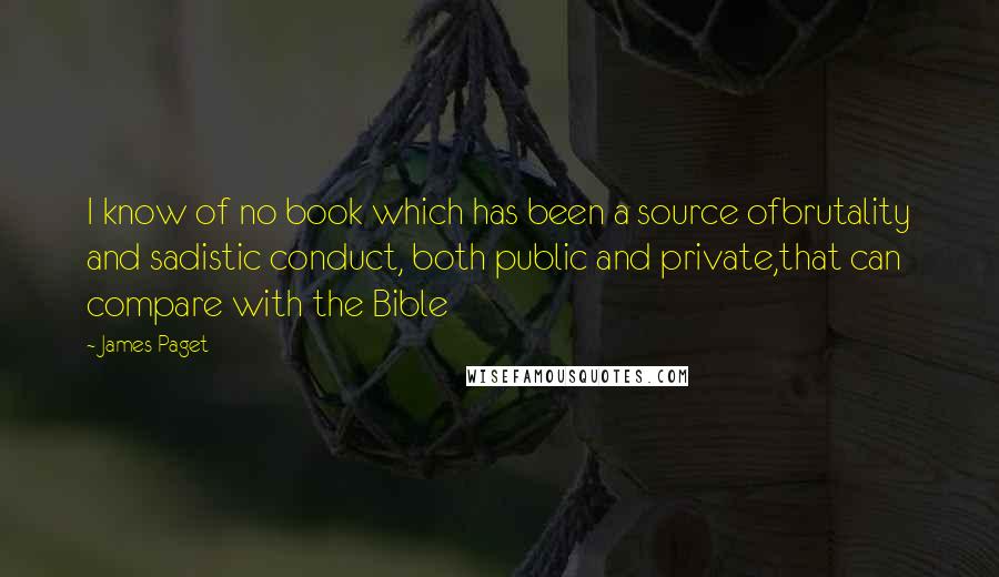 James Paget Quotes: I know of no book which has been a source ofbrutality and sadistic conduct, both public and private,that can compare with the Bible