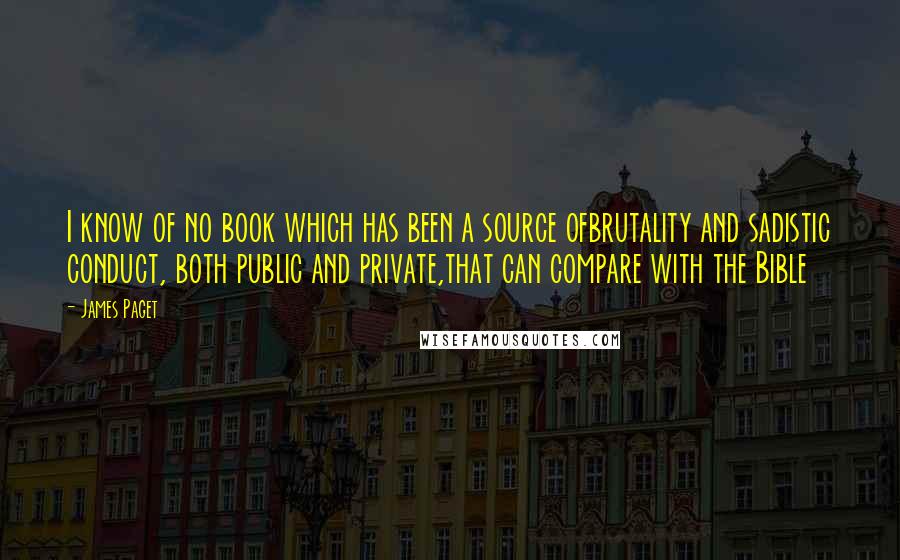 James Paget Quotes: I know of no book which has been a source ofbrutality and sadistic conduct, both public and private,that can compare with the Bible