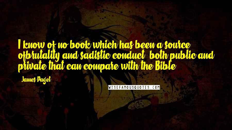 James Paget Quotes: I know of no book which has been a source ofbrutality and sadistic conduct, both public and private,that can compare with the Bible