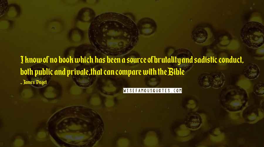 James Paget Quotes: I know of no book which has been a source ofbrutality and sadistic conduct, both public and private,that can compare with the Bible