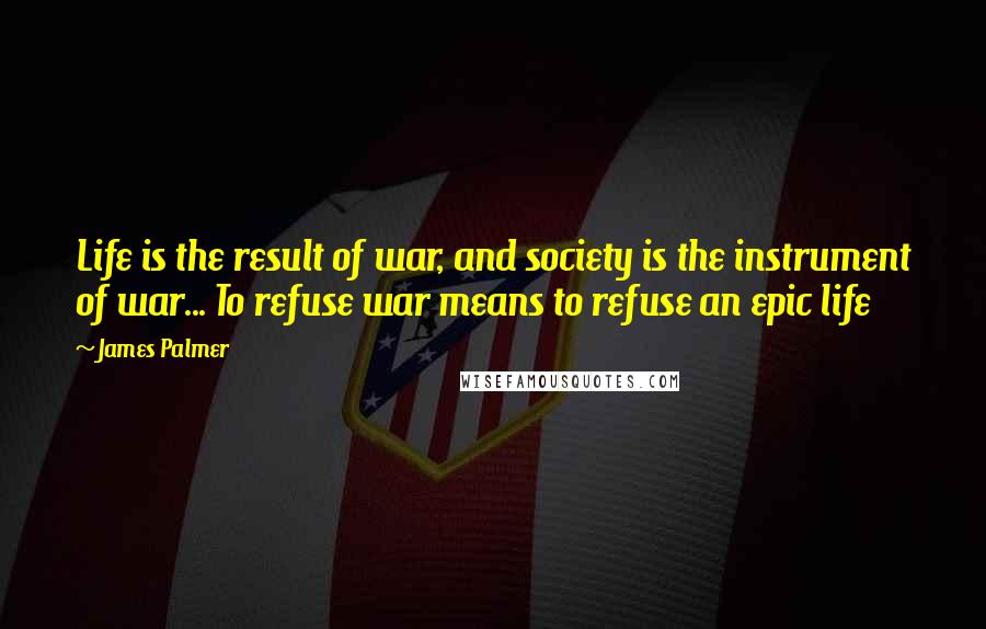 James Palmer Quotes: Life is the result of war, and society is the instrument of war... To refuse war means to refuse an epic life