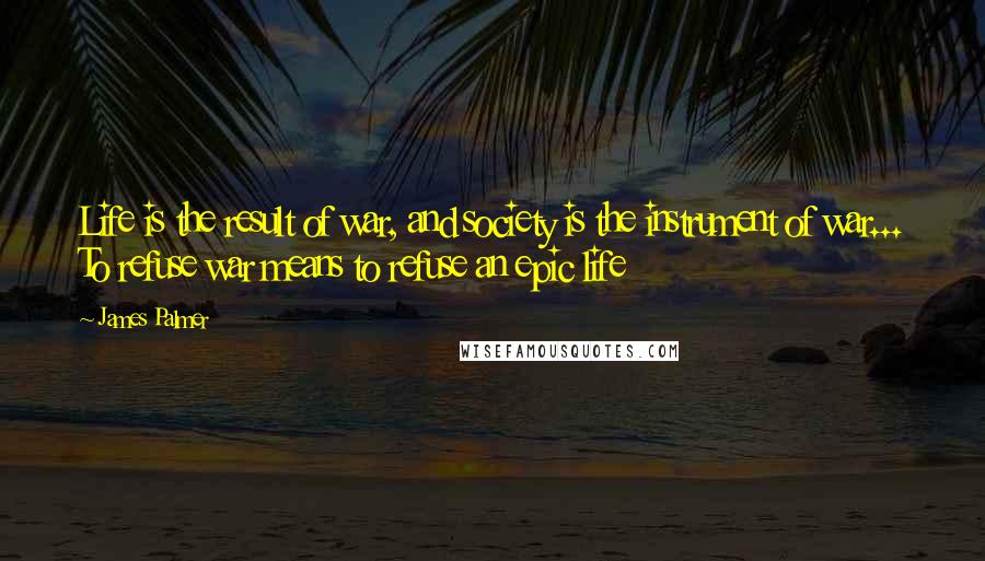 James Palmer Quotes: Life is the result of war, and society is the instrument of war... To refuse war means to refuse an epic life