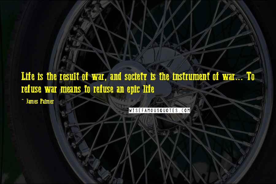 James Palmer Quotes: Life is the result of war, and society is the instrument of war... To refuse war means to refuse an epic life