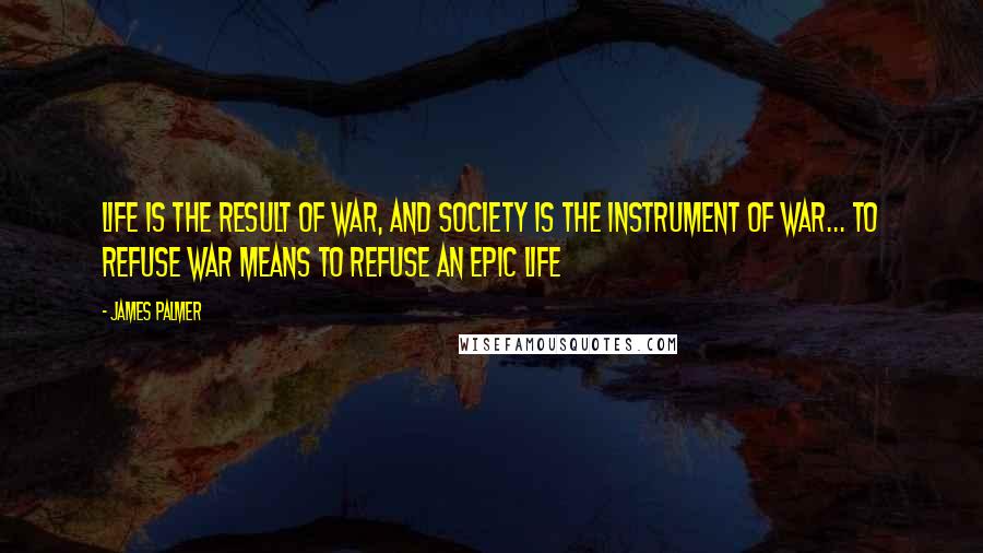 James Palmer Quotes: Life is the result of war, and society is the instrument of war... To refuse war means to refuse an epic life