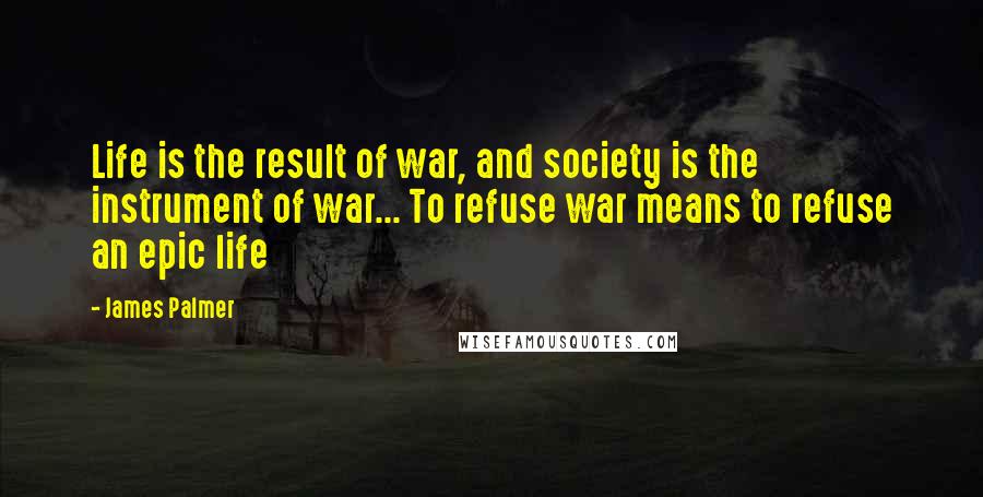 James Palmer Quotes: Life is the result of war, and society is the instrument of war... To refuse war means to refuse an epic life