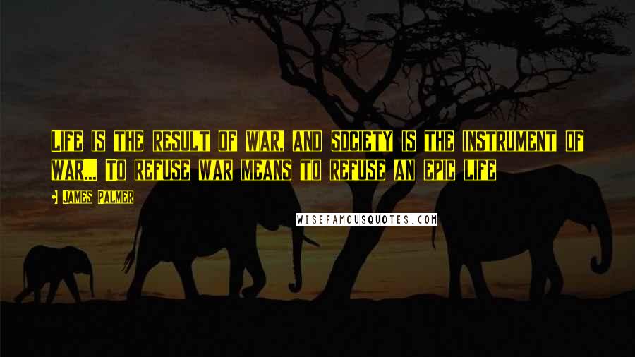 James Palmer Quotes: Life is the result of war, and society is the instrument of war... To refuse war means to refuse an epic life