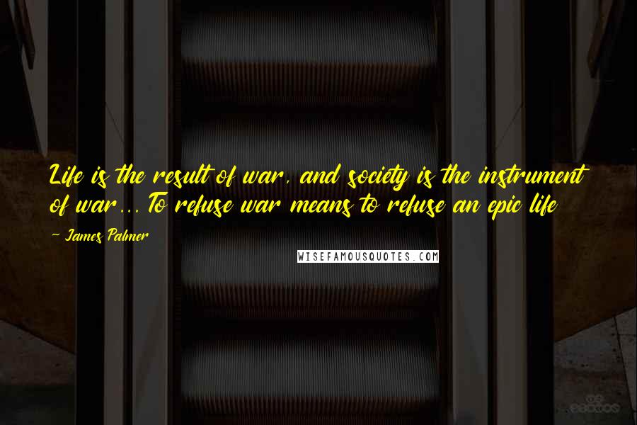 James Palmer Quotes: Life is the result of war, and society is the instrument of war... To refuse war means to refuse an epic life