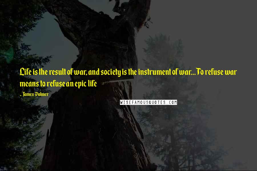 James Palmer Quotes: Life is the result of war, and society is the instrument of war... To refuse war means to refuse an epic life