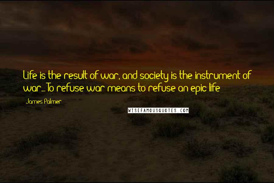 James Palmer Quotes: Life is the result of war, and society is the instrument of war... To refuse war means to refuse an epic life