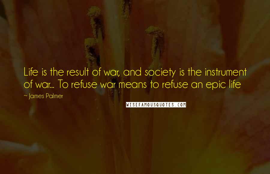 James Palmer Quotes: Life is the result of war, and society is the instrument of war... To refuse war means to refuse an epic life