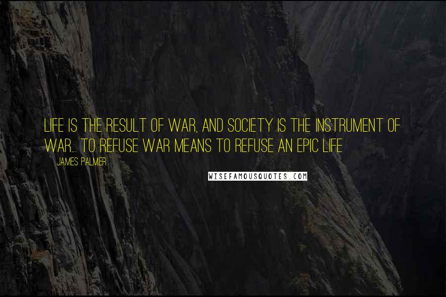 James Palmer Quotes: Life is the result of war, and society is the instrument of war... To refuse war means to refuse an epic life