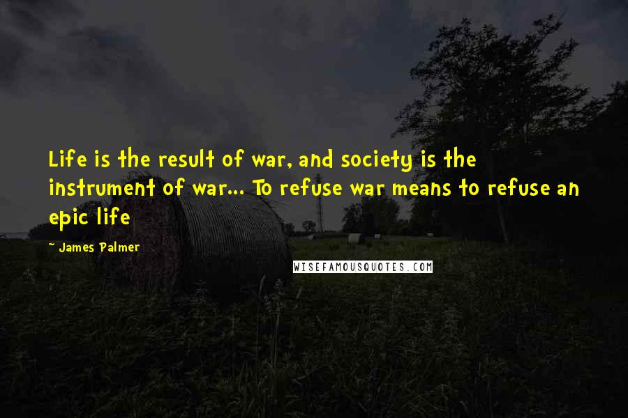 James Palmer Quotes: Life is the result of war, and society is the instrument of war... To refuse war means to refuse an epic life