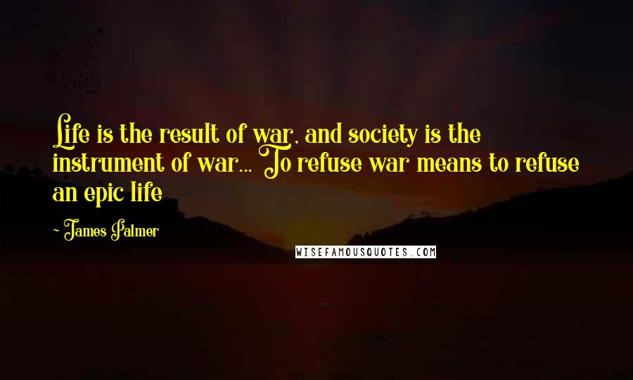 James Palmer Quotes: Life is the result of war, and society is the instrument of war... To refuse war means to refuse an epic life