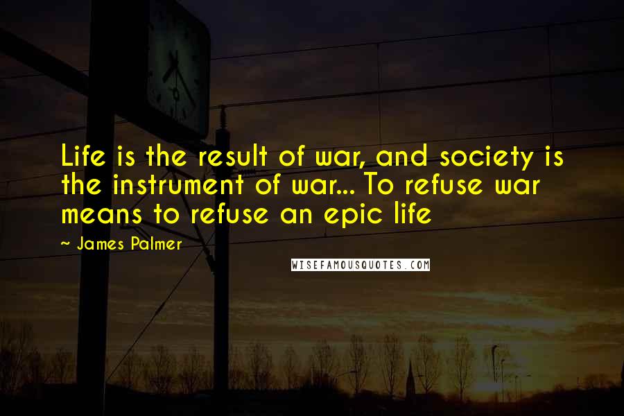 James Palmer Quotes: Life is the result of war, and society is the instrument of war... To refuse war means to refuse an epic life