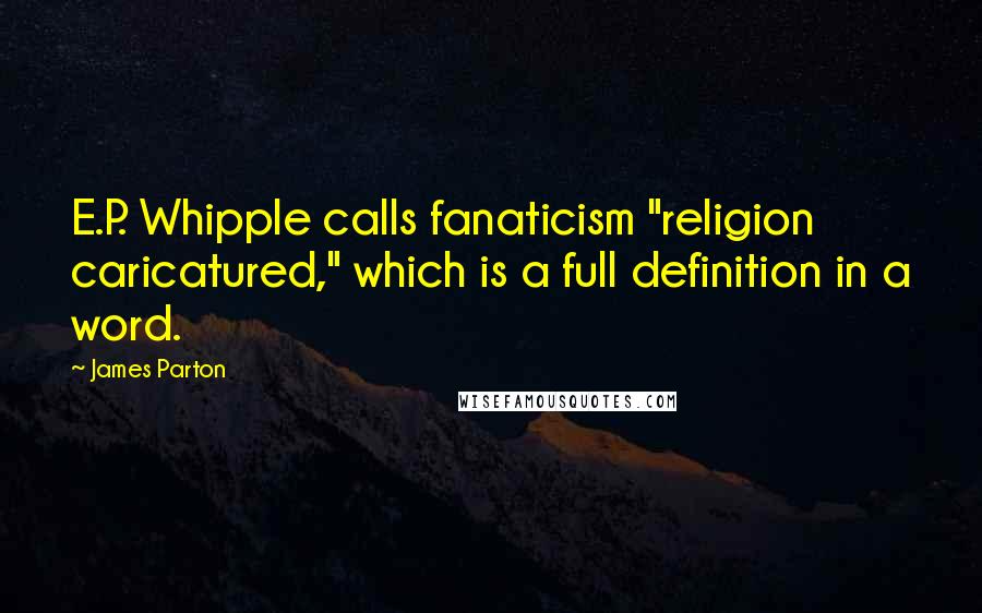 James Parton Quotes: E.P. Whipple calls fanaticism "religion caricatured," which is a full definition in a word.