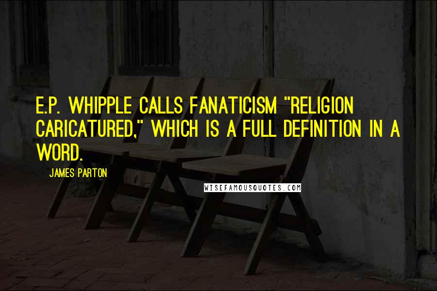 James Parton Quotes: E.P. Whipple calls fanaticism "religion caricatured," which is a full definition in a word.