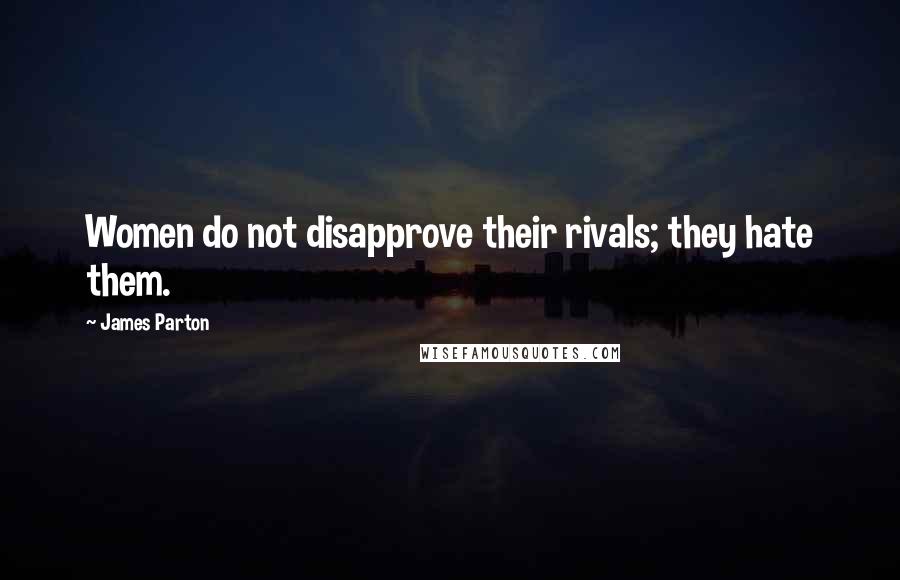 James Parton Quotes: Women do not disapprove their rivals; they hate them.