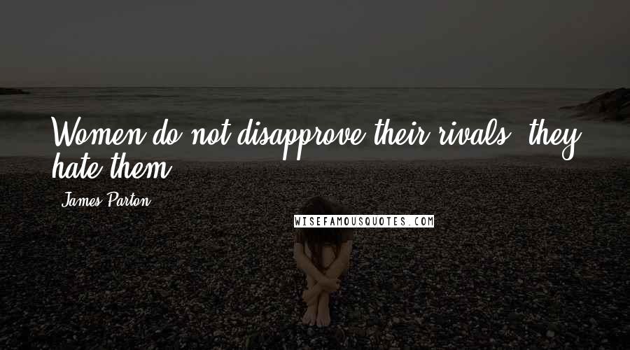 James Parton Quotes: Women do not disapprove their rivals; they hate them.