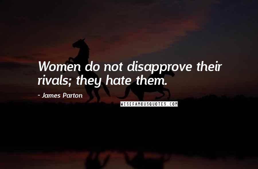James Parton Quotes: Women do not disapprove their rivals; they hate them.