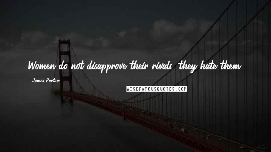 James Parton Quotes: Women do not disapprove their rivals; they hate them.