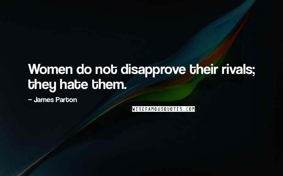 James Parton Quotes: Women do not disapprove their rivals; they hate them.