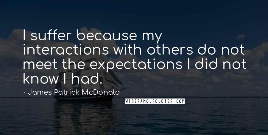 James Patrick McDonald Quotes: I suffer because my interactions with others do not meet the expectations I did not know I had.