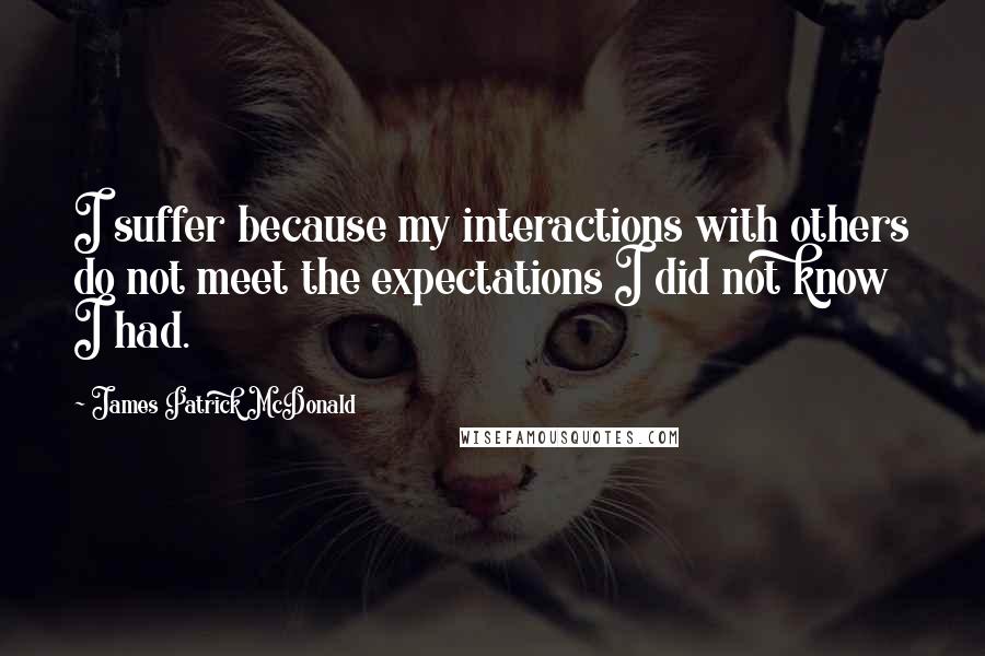 James Patrick McDonald Quotes: I suffer because my interactions with others do not meet the expectations I did not know I had.