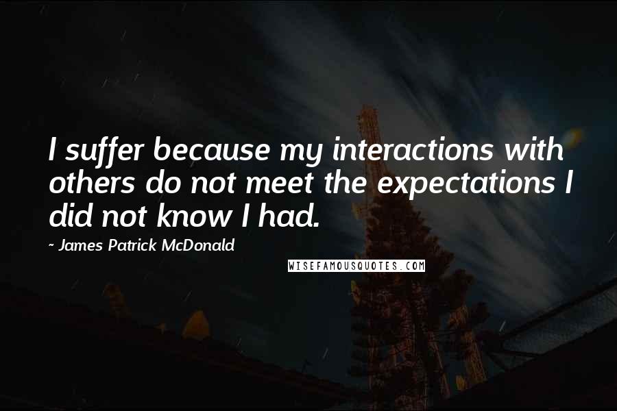 James Patrick McDonald Quotes: I suffer because my interactions with others do not meet the expectations I did not know I had.