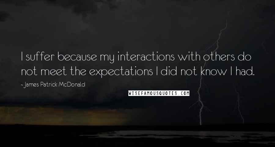 James Patrick McDonald Quotes: I suffer because my interactions with others do not meet the expectations I did not know I had.