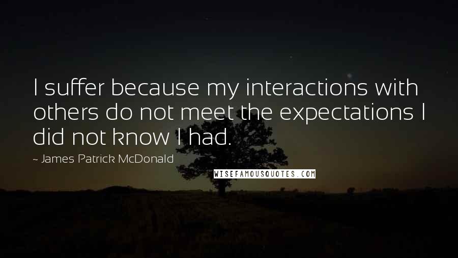 James Patrick McDonald Quotes: I suffer because my interactions with others do not meet the expectations I did not know I had.