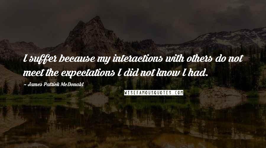 James Patrick McDonald Quotes: I suffer because my interactions with others do not meet the expectations I did not know I had.