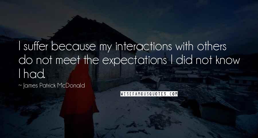 James Patrick McDonald Quotes: I suffer because my interactions with others do not meet the expectations I did not know I had.