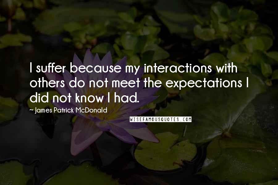 James Patrick McDonald Quotes: I suffer because my interactions with others do not meet the expectations I did not know I had.