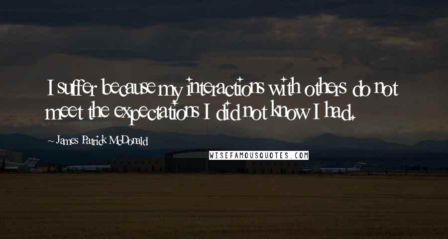 James Patrick McDonald Quotes: I suffer because my interactions with others do not meet the expectations I did not know I had.