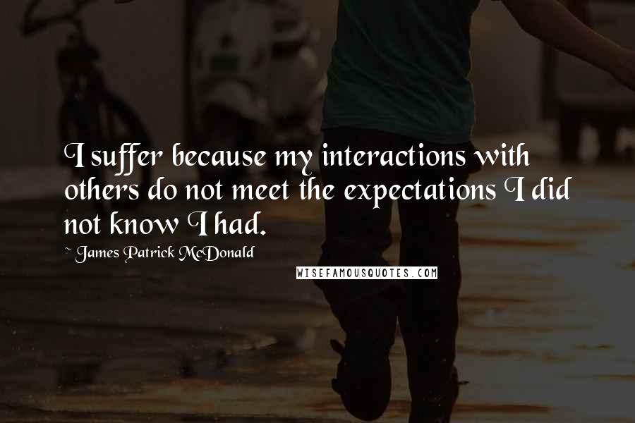 James Patrick McDonald Quotes: I suffer because my interactions with others do not meet the expectations I did not know I had.